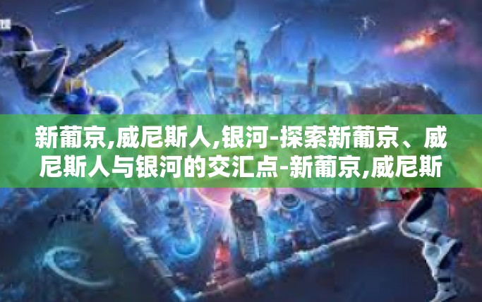 新葡京,威尼斯人,银河-探索新葡京、威尼斯人与银河的交汇点-新葡京,威尼斯人,银河