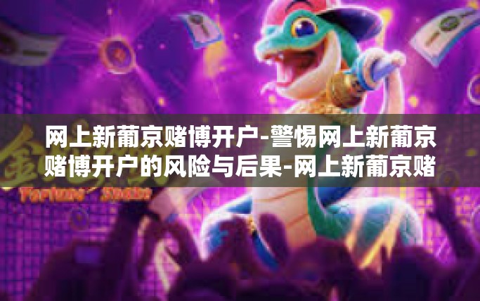 网上新葡京赌博开户-警惕网上新葡京赌博开户的风险与后果-网上新葡京赌博开户