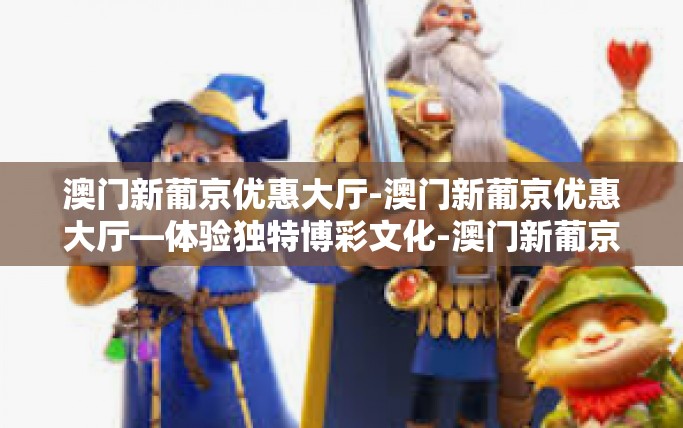 澳门新葡京优惠大厅-澳门新葡京优惠大厅—体验独特博彩文化-澳门新葡京优惠大厅