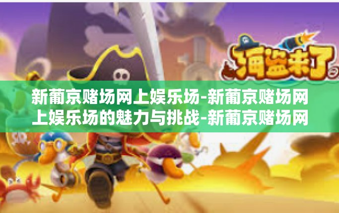 新葡京赌场网上娱乐场-新葡京赌场网上娱乐场的魅力与挑战-新葡京赌场网上娱乐场