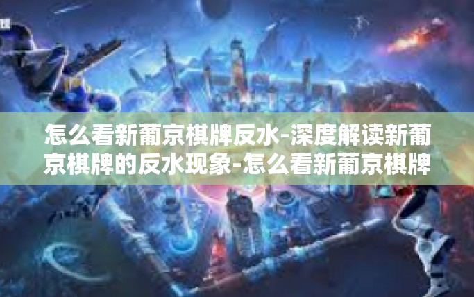 怎么看新葡京棋牌反水-深度解读新葡京棋牌的反水现象-怎么看新葡京棋牌反水