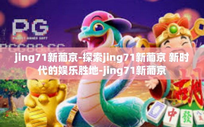 jing71新葡京-探索jing71新葡京 新时代的娱乐胜地-jing71新葡京
