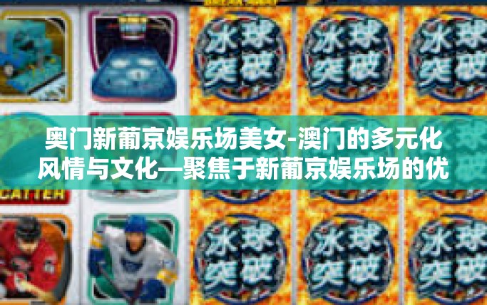 奥门新葡京娱乐场美女-澳门的多元化风情与文化—聚焦于新葡京娱乐场的优雅形象长廊之矞珍珠斑璃绚丽世界的奥秘-奥门新葡京娱乐场美女