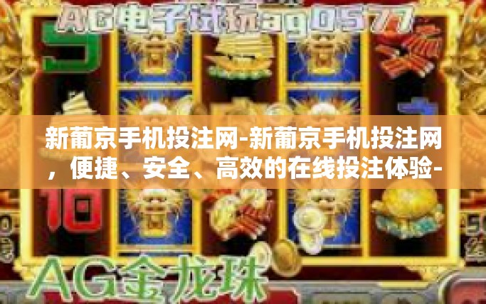新葡京手机投注网-新葡京手机投注网，便捷、安全、高效的在线投注体验-新葡京手机投注网