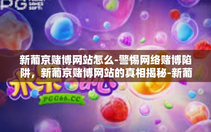 新葡京赌博网站怎么-警惕网络赌博陷阱，新葡京赌博网站的真相揭秘-新葡京赌博网站怎么