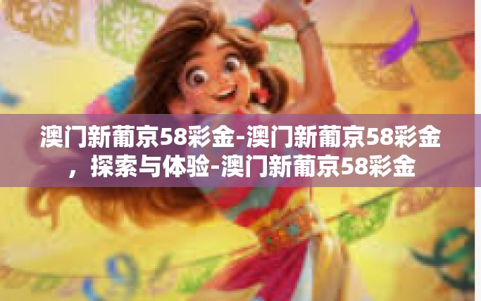 澳门新葡京58彩金-澳门新葡京58彩金，探索与体验-澳门新葡京58彩金