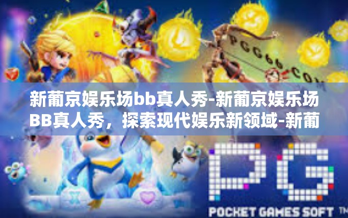 新葡京娱乐场bb真人秀-新葡京娱乐场BB真人秀，探索现代娱乐新领域-新葡京娱乐场bb真人秀