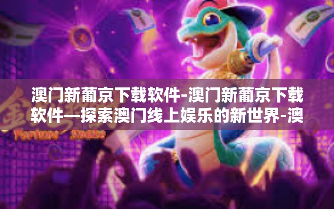 澳门新葡京下载软件-澳门新葡京下载软件—探索澳门线上娱乐的新世界-澳门新葡京下载软件