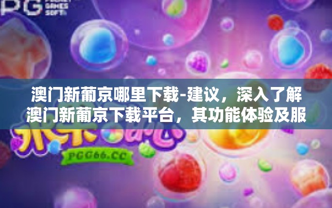 澳门新葡京哪里下载-建议，深入了解澳门新葡京下载平台，其功能体验及服务保障探索之旅-澳门新葡京哪里下载