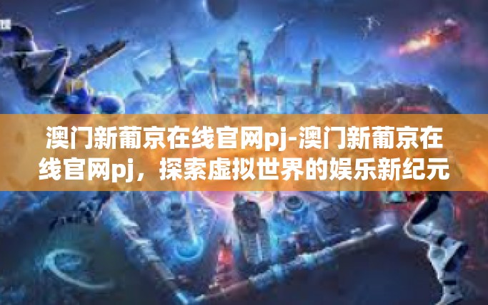 澳门新葡京在线官网pj-澳门新葡京在线官网pj，探索虚拟世界的娱乐新纪元-澳门新葡京在线官网pj