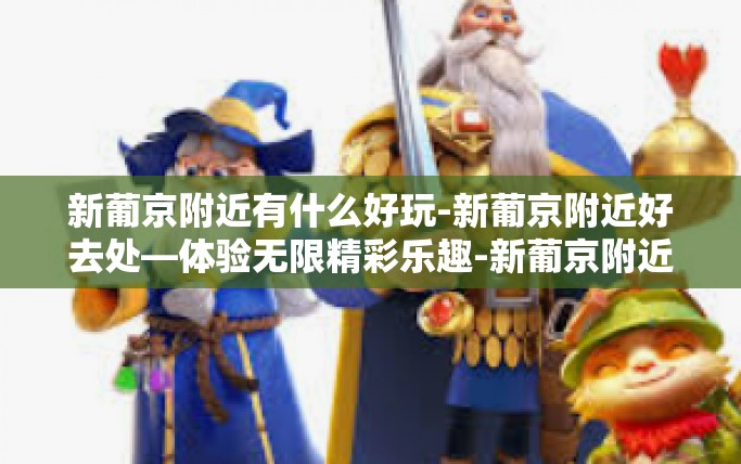 新葡京附近有什么好玩-新葡京附近好去处—体验无限精彩乐趣-新葡京附近有什么好玩