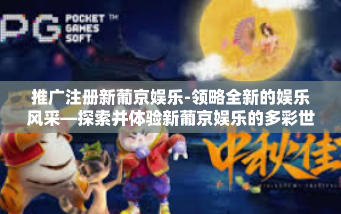 推广注册新葡京娱乐-领略全新的娱乐风采—探索并体验新葡京娱乐的多彩世界！推广新葡京娱乐的优势与服务理念-推广注册新葡京娱乐