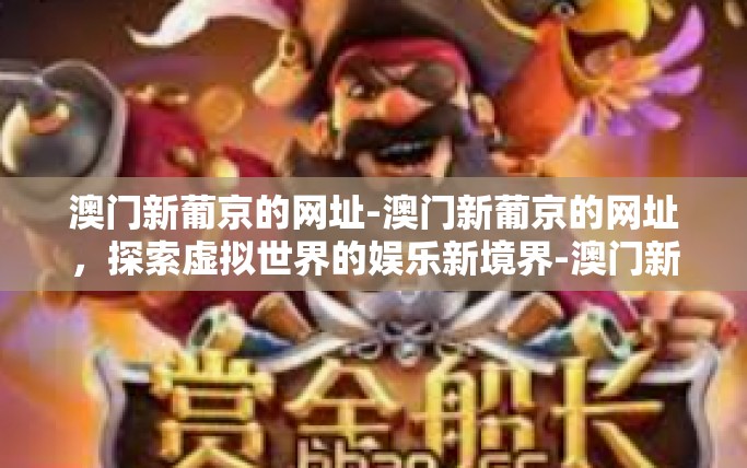 澳门新葡京的网址-澳门新葡京的网址，探索虚拟世界的娱乐新境界-澳门新葡京的网址