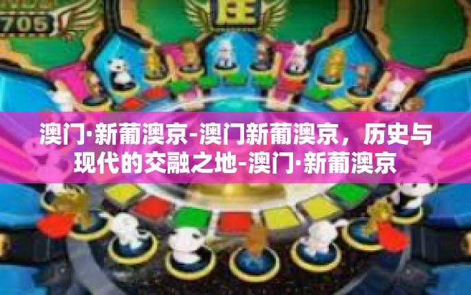 澳门·新葡澳京-澳门新葡澳京，历史与现代的交融之地-澳门·新葡澳京