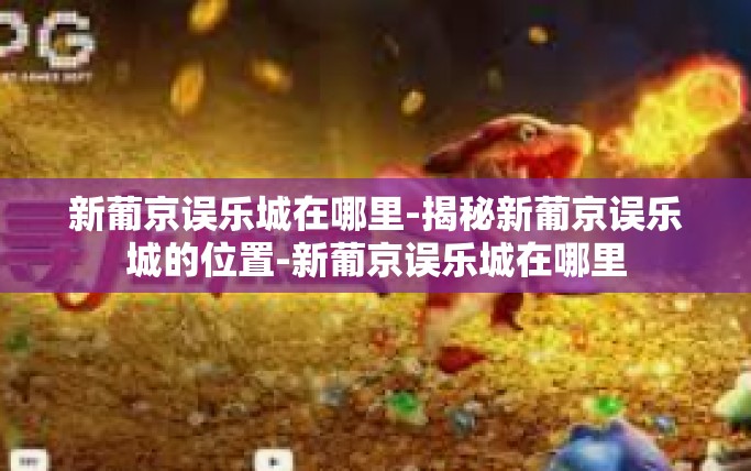 新葡京误乐城在哪里-揭秘新葡京误乐城的位置-新葡京误乐城在哪里
