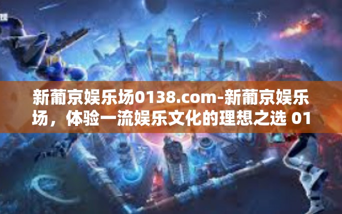 新葡京娱乐场0138.com-新葡京娱乐场，体验一流娱乐文化的理想之选 0138.com-新葡京娱乐场0138.com