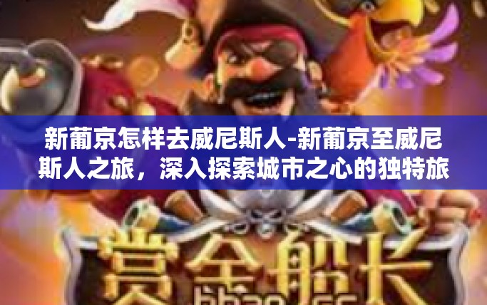 新葡京怎样去威尼斯人-新葡京至威尼斯人之旅，深入探索城市之心的独特旅程-新葡京怎样去威尼斯人