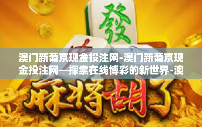 澳门新葡京现金投注网-澳门新葡京现金投注网—探索在线博彩的新世界-澳门新葡京现金投注网