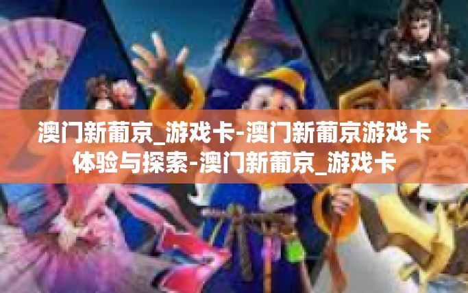 澳门新葡京_游戏卡-澳门新葡京游戏卡体验与探索-澳门新葡京_游戏卡