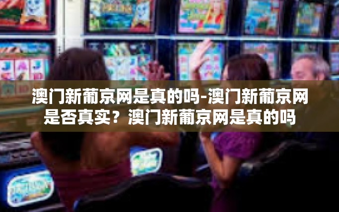 澳门新葡京网是真的吗-澳门新葡京网是否真实？澳门新葡京网是真的吗
