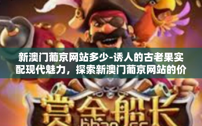 新澳门葡京网站多少-诱人的古老果实配现代魅力，探索新澳门葡京网站的价值与魅力-新澳门葡京网站多少