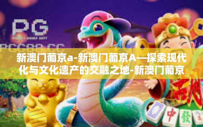新澳门葡京a-新澳门葡京A—探索现代化与文化遗产的交融之地-新澳门葡京a