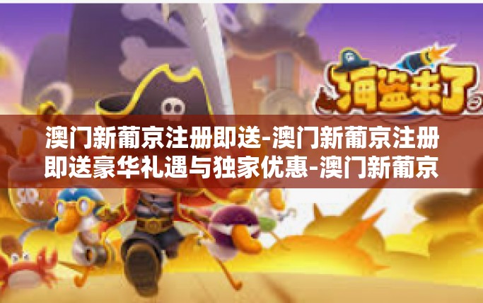 澳门新葡京注册即送-澳门新葡京注册即送豪华礼遇与独家优惠-澳门新葡京注册即送