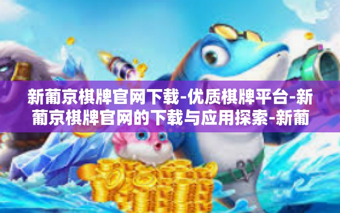 新葡京棋牌官网下载-优质棋牌平台-新葡京棋牌官网的下载与应用探索-新葡京棋牌官网下载