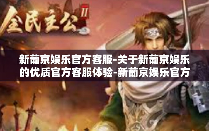新葡京娱乐官方客服-关于新葡京娱乐的优质官方客服体验-新葡京娱乐官方客服