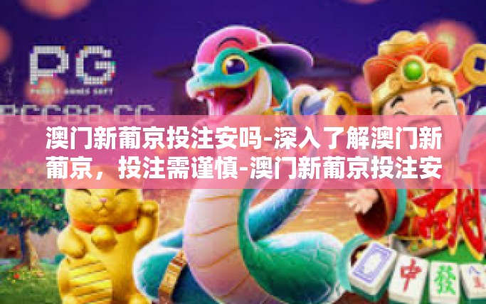 澳门新葡京投注安吗-深入了解澳门新葡京，投注需谨慎-澳门新葡京投注安吗