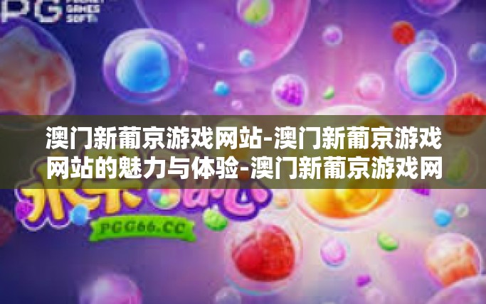 澳门新葡京游戏网站-澳门新葡京游戏网站的魅力与体验-澳门新葡京游戏网站