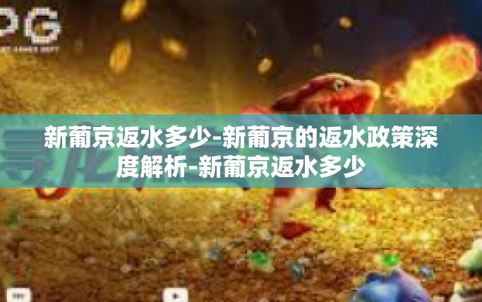 新葡京返水多少-新葡京的返水政策深度解析-新葡京返水多少