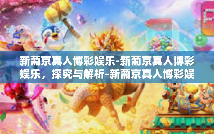 新葡京真人博彩娱乐-新葡京真人博彩娱乐，探究与解析-新葡京真人博彩娱乐