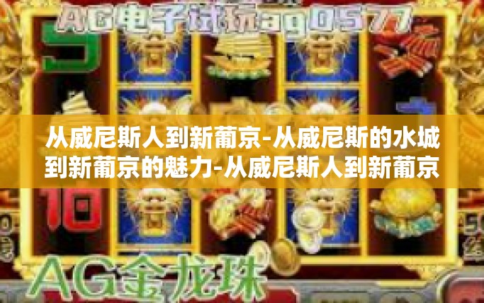 从威尼斯人到新葡京-从威尼斯的水城到新葡京的魅力-从威尼斯人到新葡京