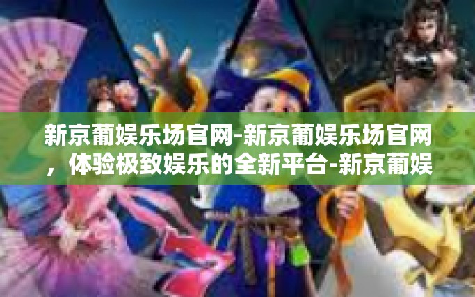 新京葡娱乐场官网-新京葡娱乐场官网，体验极致娱乐的全新平台-新京葡娱乐场官网
