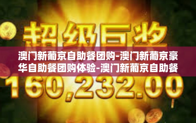 澳门新葡京自助餐团购-澳门新葡京豪华自助餐团购体验-澳门新葡京自助餐团购