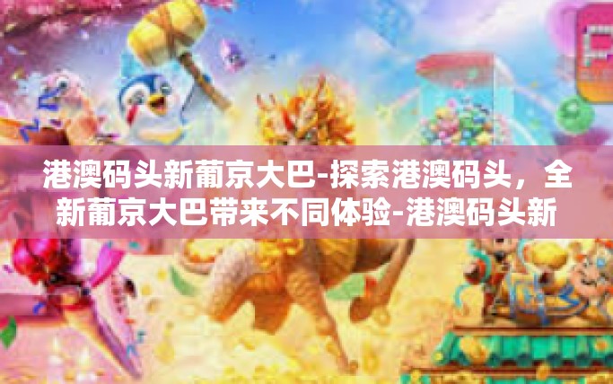 港澳码头新葡京大巴-探索港澳码头，全新葡京大巴带来不同体验-港澳码头新葡京大巴