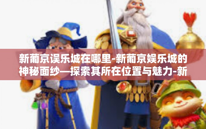 新葡京误乐城在哪里-新葡京娱乐城的神秘面纱—探索其所在位置与魅力-新葡京误乐城在哪里