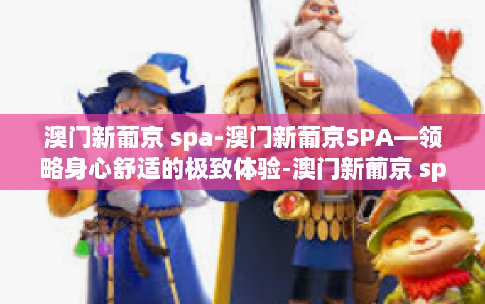 澳门新葡京 spa-澳门新葡京SPA—领略身心舒适的极致体验-澳门新葡京 spa
