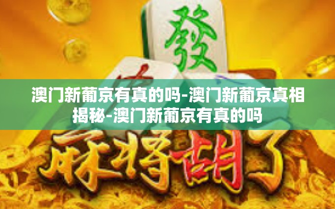 澳门新葡京有真的吗-澳门新葡京真相揭秘-澳门新葡京有真的吗