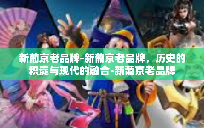 新葡京老品牌-新葡京老品牌，历史的积淀与现代的融合-新葡京老品牌
