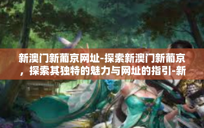 新澳门新葡京网址-探索新澳门新葡京，探索其独特的魅力与网址的指引-新澳门新葡京网址