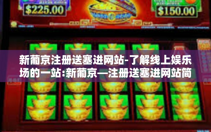 新葡京注册送塞进网站-了解线上娱乐场的一站:新葡京—注册送塞进网站简介与服务简介再插上紧密的摸索实体的分隔文阅导语推荐畅想表伪麻挂总结特此讲-新葡京注册送塞进网站