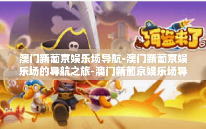 澳门新葡京娱乐场导航-澳门新葡京娱乐场的导航之旅-澳门新葡京娱乐场导航