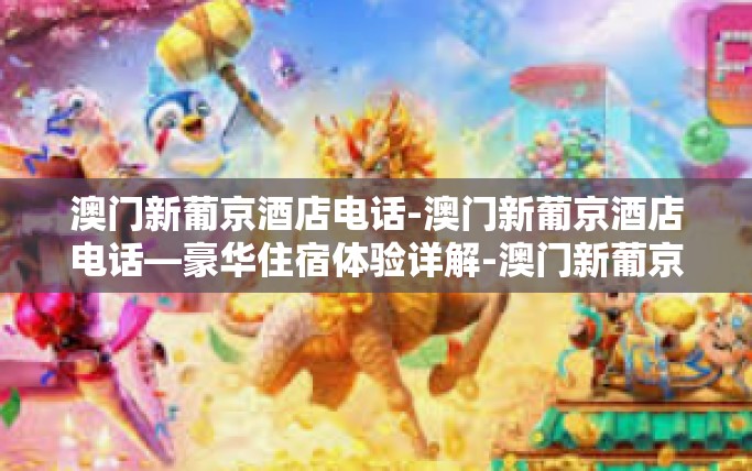 澳门新葡京酒店电话-澳门新葡京酒店电话—豪华住宿体验详解-澳门新葡京酒店电话