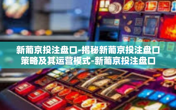新葡京投注盘口-揭秘新葡京投注盘口策略及其运营模式-新葡京投注盘口