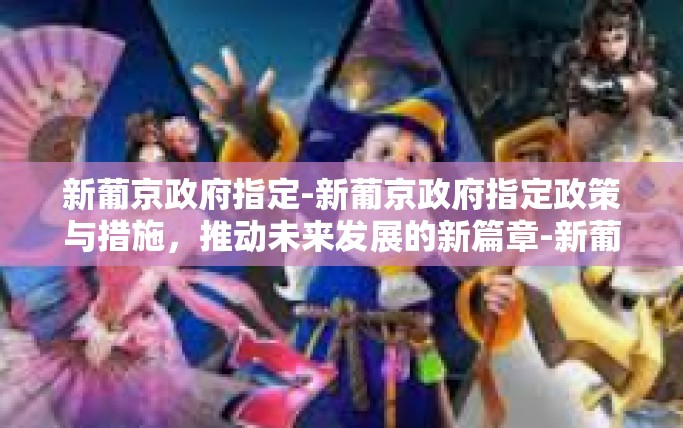 新葡京政府指定-新葡京政府指定政策与措施，推动未来发展的新篇章-新葡京政府指定