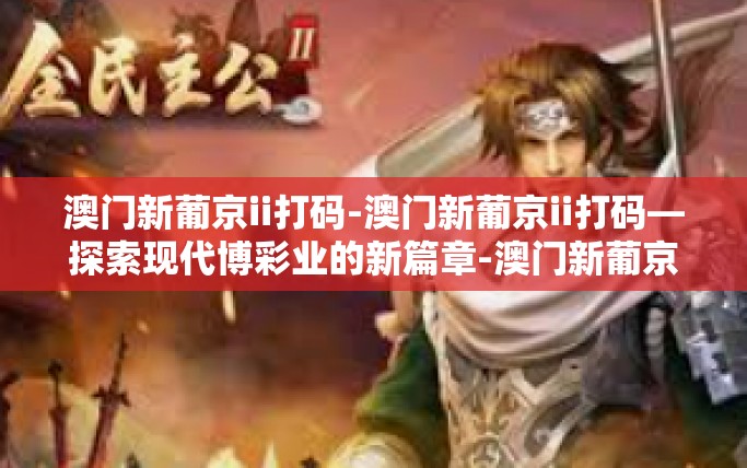 澳门新葡京ii打码-澳门新葡京ii打码—探索现代博彩业的新篇章-澳门新葡京ii打码