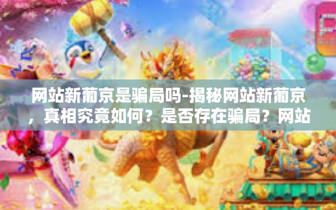 网站新葡京是骗局吗-揭秘网站新葡京，真相究竟如何？是否存在骗局？网站新葡京是骗局吗