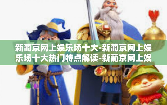 新葡京网上娱乐场十大-新葡京网上娱乐场十大热门特点解读-新葡京网上娱乐场十大